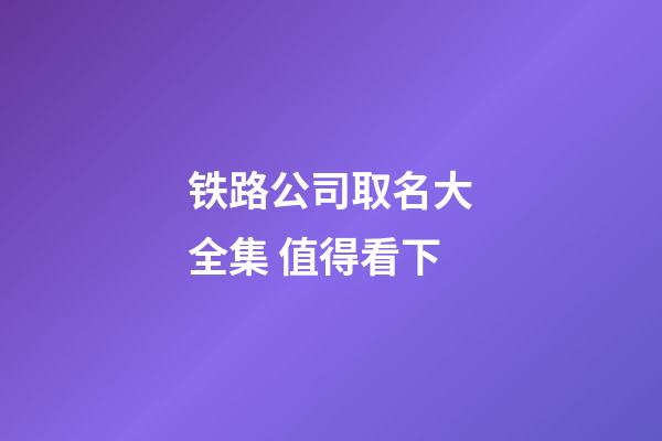 铁路公司取名大全集 值得看下-第1张-公司起名-玄机派